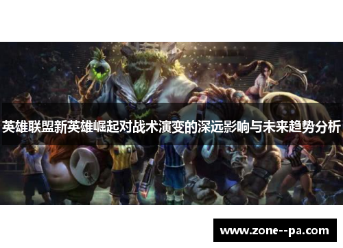 英雄联盟新英雄崛起对战术演变的深远影响与未来趋势分析