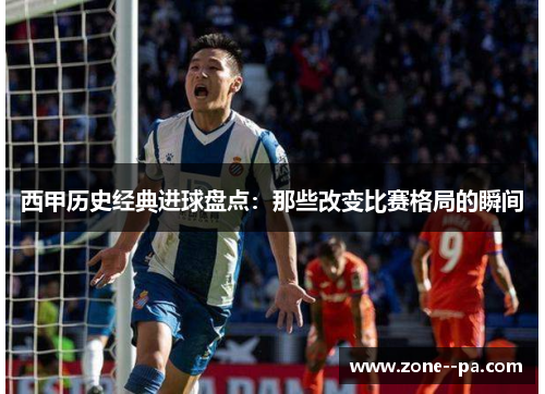 西甲历史经典进球盘点：那些改变比赛格局的瞬间