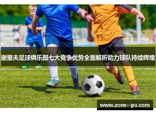 谢里夫足球俱乐部七大竞争优势全面解析助力球队持续辉煌