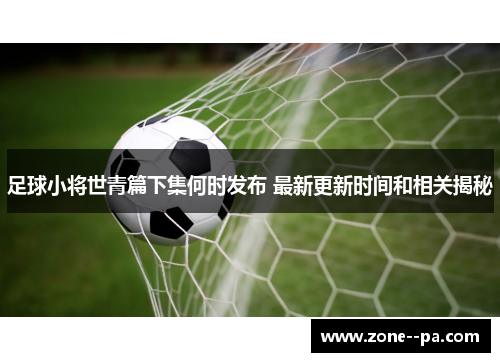 足球小将世青篇下集何时发布 最新更新时间和相关揭秘