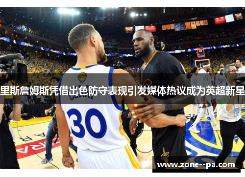 里斯詹姆斯凭借出色防守表现引发媒体热议成为英超新星