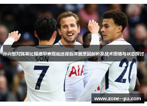 孙兴慜对阵莱比锡德甲表现低迷背后深层原因剖析及战术困境与状态探讨