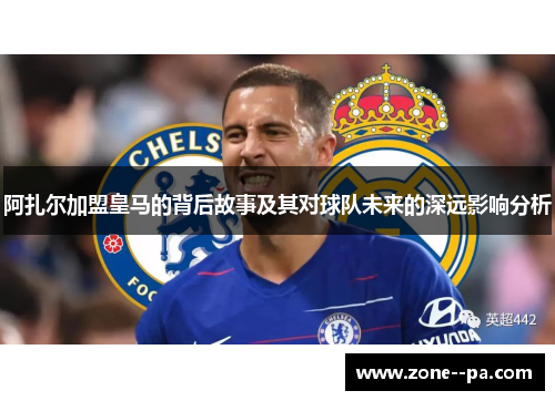 阿扎尔加盟皇马的背后故事及其对球队未来的深远影响分析