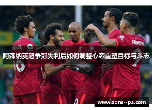 阿森纳英超争冠失利后如何调整心态重塑目标与斗志
