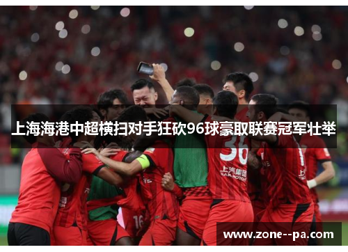 上海海港中超横扫对手狂砍96球豪取联赛冠军壮举