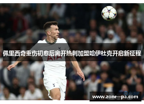 佩里西奇重伤初愈后离开热刺加盟哈伊杜克开启新征程