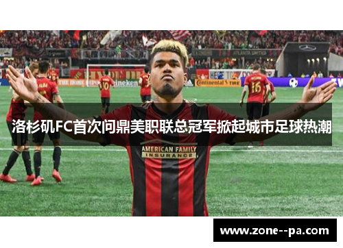 洛杉矶FC首次问鼎美职联总冠军掀起城市足球热潮