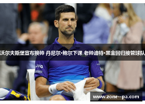 沃尔夫斯堡宣布换帅 丹尼尔·鲍尔下课 老帅迪特·黑金回归接管球队