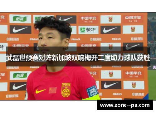 武磊世预赛对阵新加坡双响梅开二度助力球队获胜