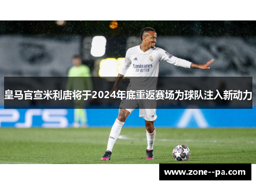 皇马官宣米利唐将于2024年底重返赛场为球队注入新动力