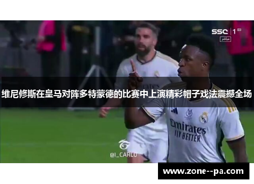 维尼修斯在皇马对阵多特蒙德的比赛中上演精彩帽子戏法震撼全场