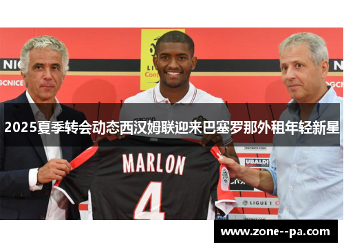 2025夏季转会动态西汉姆联迎来巴塞罗那外租年轻新星