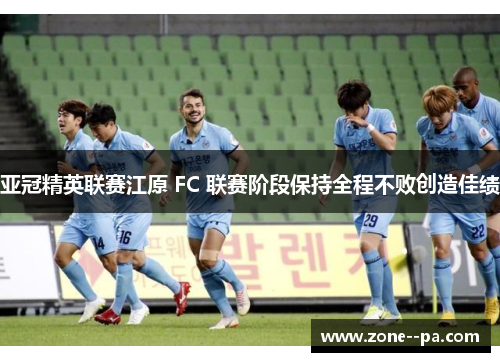 亚冠精英联赛江原 FC 联赛阶段保持全程不败创造佳绩
