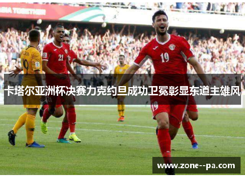 卡塔尔亚洲杯决赛力克约旦成功卫冕彰显东道主雄风