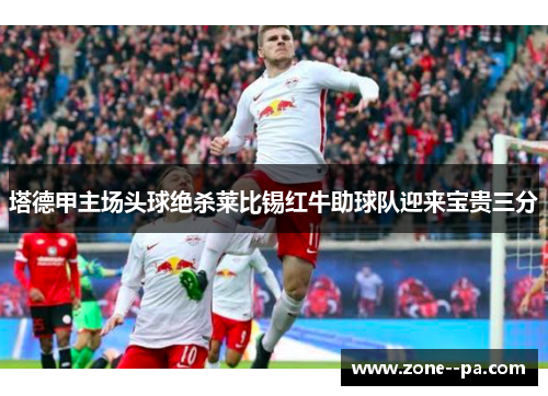 塔德甲主场头球绝杀莱比锡红牛助球队迎来宝贵三分