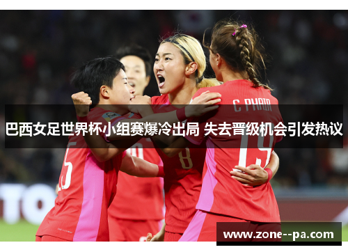 巴西女足世界杯小组赛爆冷出局 失去晋级机会引发热议