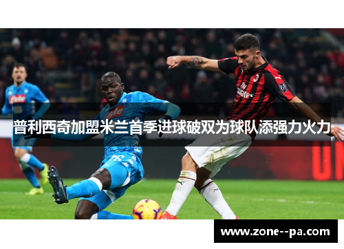 普利西奇加盟米兰首季进球破双为球队添强力火力