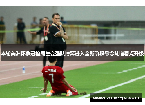 本轮美洲杯争冠格局生变强队博弈进入全新阶段悬念陡增看点升级