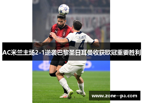 AC米兰主场2-1逆袭巴黎圣日耳曼收获欧冠重要胜利