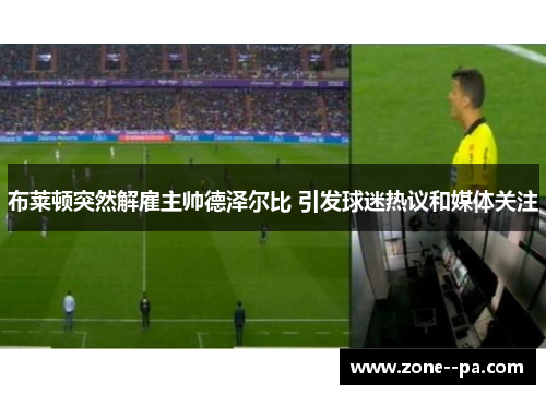 布莱顿突然解雇主帅德泽尔比 引发球迷热议和媒体关注