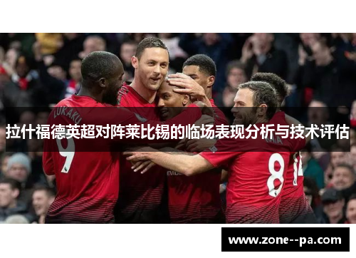 拉什福德英超对阵莱比锡的临场表现分析与技术评估